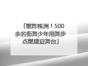 燃炸株洲！500余名街舞少年用舞步点燃盛夏舞台