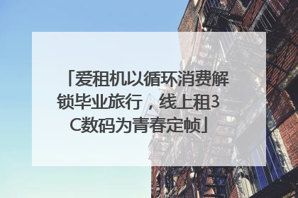 爱租机以循环消费解锁毕业旅行，线上租3C数码为青春定帧