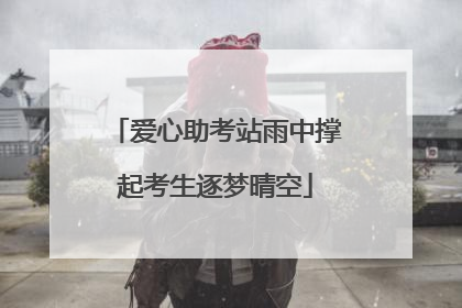 爱心助考站雨中撑起考生逐梦晴空