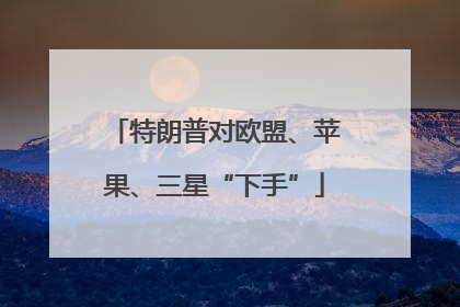 特朗普对欧盟、苹果、三星“下手”