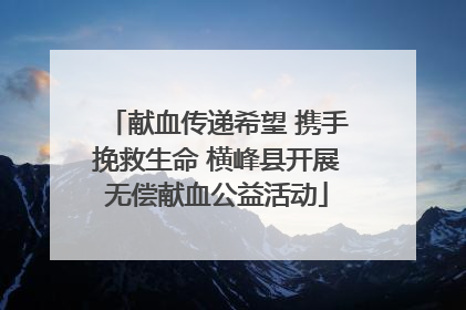 献血传递希望 携手挽救生命 横峰县开展无偿献血公益活动