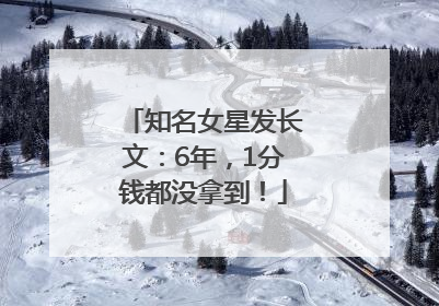 知名女星发长文：6年，1分钱都没拿到！