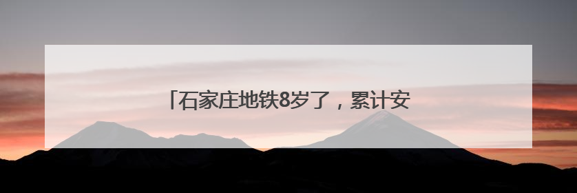 石家庄地铁8岁了，累计安全运送乘客9.39亿人次