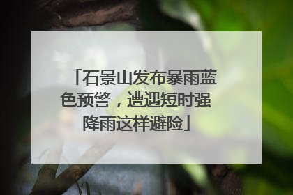 石景山发布暴雨蓝色预警，遭遇短时强降雨这样避险