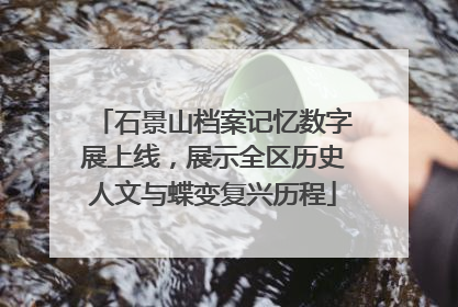 石景山档案记忆数字展上线，展示全区历史人文与蝶变复兴历程