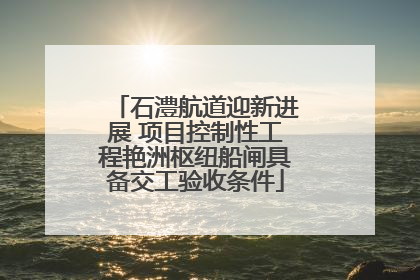石澧航道迎新进展 项目控制性工程艳洲枢纽船闸具备交工验收条件