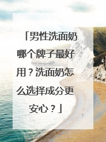 男性洗面奶哪个牌子最好用？洗面奶怎么选择成分更安心？