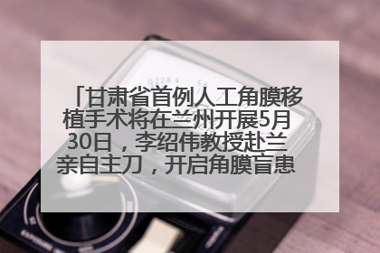甘肃省首例人工角膜移植手术将在兰州开展5月30日，李绍伟教授赴兰亲自主刀，开启角膜盲患者复明新纪元