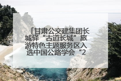 甘肃公交建集团长城驿“古道长城”旅游特色主题服务区入选中国公路学会“2025年度交通与旅游融合创新项目”