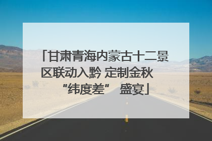 甘肃青海内蒙古十二景区联动入黔 定制金秋 “纬度差” 盛宴