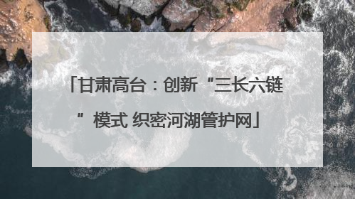 甘肃高台：创新“三长六链”模式 织密河湖管护网
