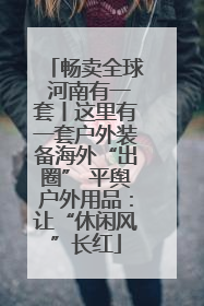 畅卖全球 河南有一套丨这里有一套户外装备海外“出圈” 平舆户外用品：让“休闲风”长红