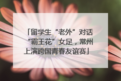 留学生“老外”对话“霸王花”女足，常州上演跨国青春友谊赛