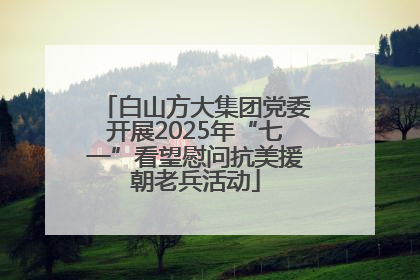 白山方大集团党委开展2025年“七一”看望慰问抗美援朝老兵活动