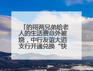的哥两兄弟给老人的生活费意外被烧，中行友谊大道支行开通兑换“快车道”