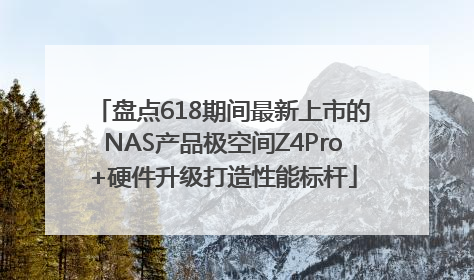 盘点618期间最新上市的NAS产品极空间Z4Pro+硬件升级打造性能标杆