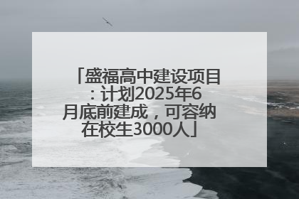 盛福高中建设项目：计划2025年6月底前建成，可容纳在校生3000人