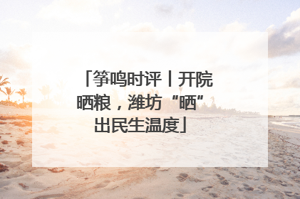 筝鸣时评丨开院晒粮，潍坊“晒”出民生温度