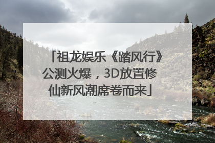 祖龙娱乐《踏风行》公测火爆，3D放置修仙新风潮席卷而来