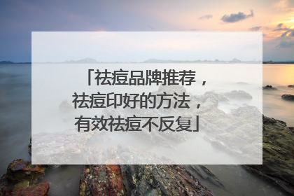 祛痘品牌推荐，祛痘印好的方法，有效祛痘不反复
