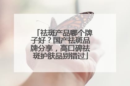 祛斑产品哪个牌子好？国产祛斑品牌分享，高口碑祛斑护肤品别错过