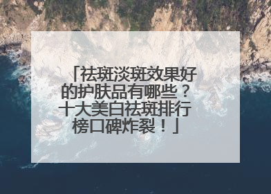 祛斑淡斑效果好的护肤品有哪些？十大美白祛斑排行榜口碑炸裂！