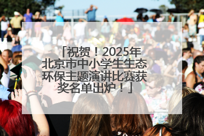 祝贺！2025年北京市中小学生生态环保主题演讲比赛获奖名单出炉！