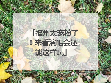 福州太宠粉了！来看演唱会还能这样玩