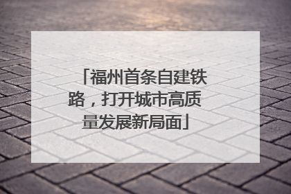 福州首条自建铁路，打开城市高质量发展新局面