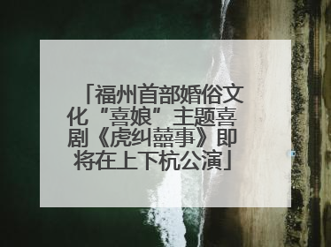 福州首部婚俗文化“喜娘”主题喜剧《虎纠囍事》即将在上下杭公演