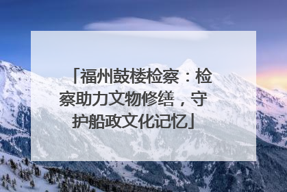 福州鼓楼检察：检察助力文物修缮，守护船政文化记忆