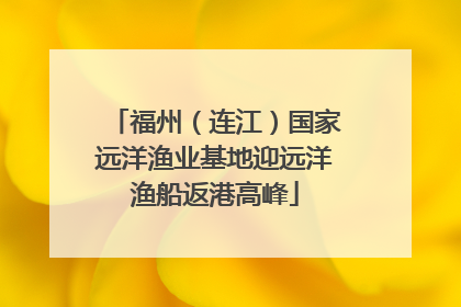 福州（连江）国家远洋渔业基地迎远洋渔船返港高峰
