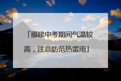 福建中考期间气温较高，注意防范热雷雨