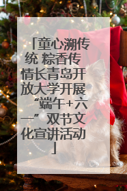 童心溯传统 粽香传情长青岛开放大学开展“端午+六一”双节文化宣讲活动