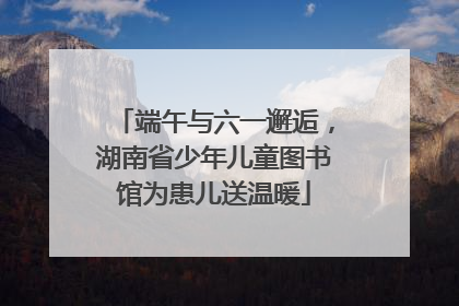 端午与六一邂逅，湖南省少年儿童图书馆为患儿送温暖