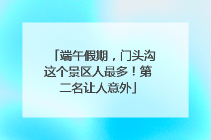 端午假期，门头沟这个景区人最多！第二名让人意外