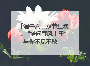 端午六一双节狂欢，“塔间春风十里”与你不见不散