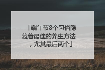 端午节8个习俗隐藏着最佳的养生方法，尤其最后两个