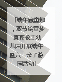 端午藏童趣，双节绘童梦 宜宾教工幼儿园开展端午暨六一亲子游园活动