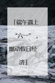 端午遇上“六一”，燃动假日经济