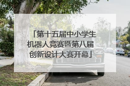 第十五届中小学生机器人竞赛暨第八届创新设计大赛开幕