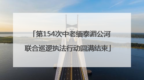 第154次中老缅泰湄公河联合巡逻执法行动圆满结束