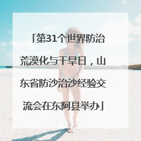 第31个世界防治荒漠化与干旱日，山东省防沙治沙经验交流会在东阿县举办
