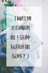 网红博主自曝患癌！这种玩具还能玩吗？
