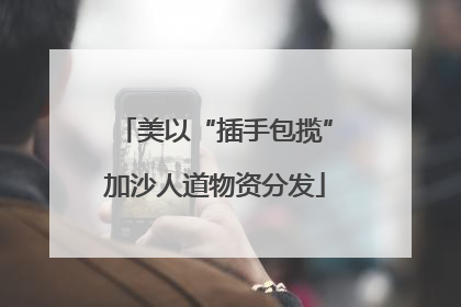 美以“插手包揽”加沙人道物资分发