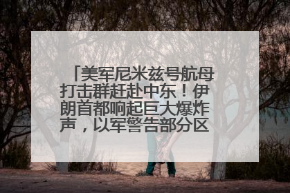 美军尼米兹号航母打击群赶赴中东！伊朗首都响起巨大爆炸声，以军警告部分区域民众紧急撤离