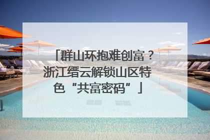 群山环抱难创富？浙江缙云解锁山区特色“共富密码”