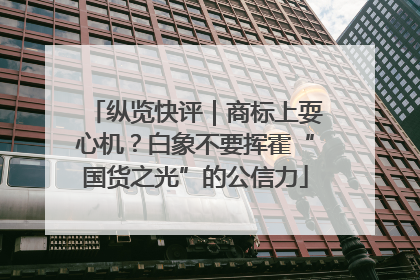 纵览快评｜商标上耍心机？白象不要挥霍“国货之光”的公信力