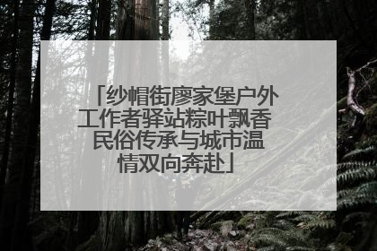 纱帽街廖家堡户外工作者驿站粽叶飘香 民俗传承与城市温情双向奔赴