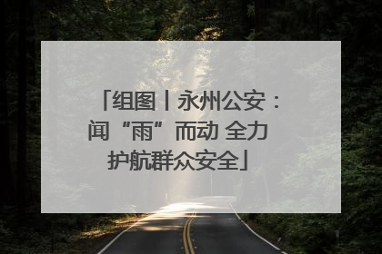 组图丨永州公安：闻“雨”而动 全力护航群众安全